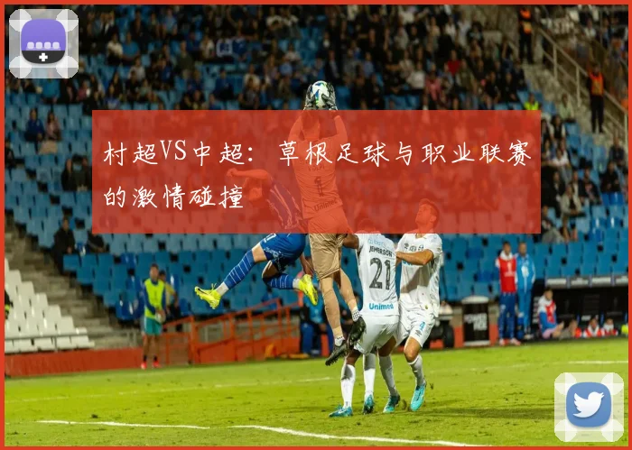 村超VS中超:草根足球与职业联赛的激情碰撞