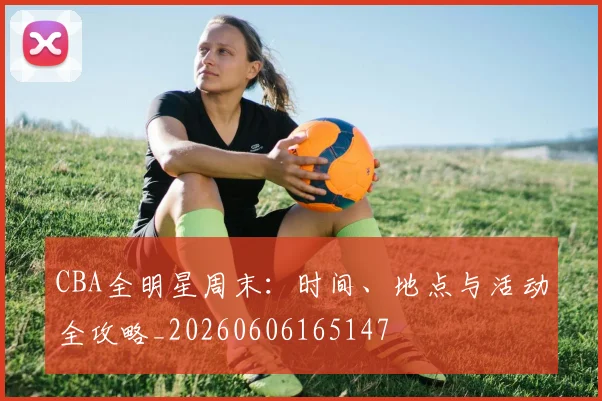 CBA全明星周末：时间、地点与活动全攻略_20260606165147