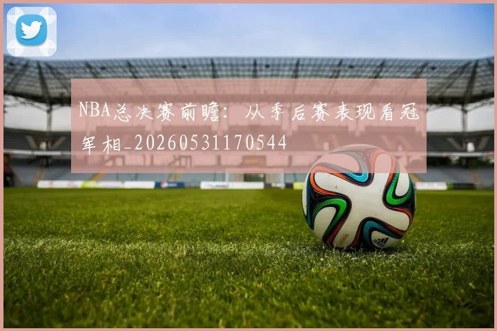 NBA总决赛前瞻:从季后赛表现看冠军相_20260531170544