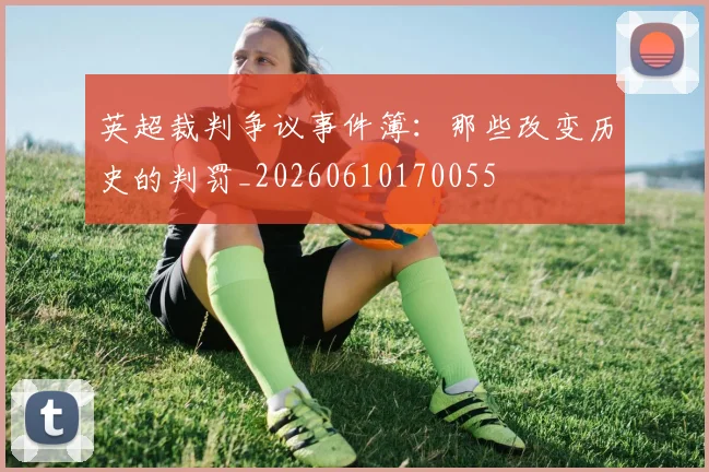 英超裁判争议事件簿：那些改变历史的判罚_20260610170055