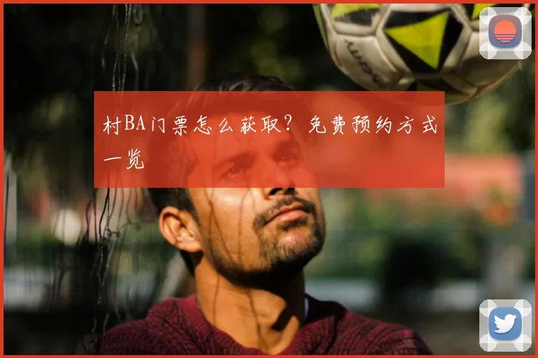 村BA门票怎么获取?免费预约方式一览