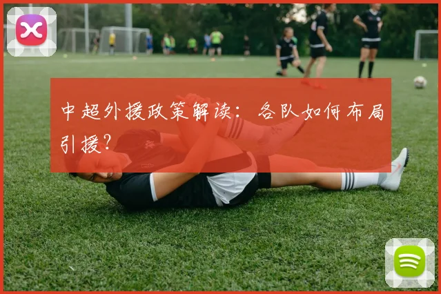 中超外援政策解读：各队如何布局引援？
