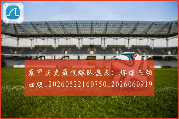 意甲历史最佳球队盘点:辉煌王朝回顾_20260522160750_20260609193811