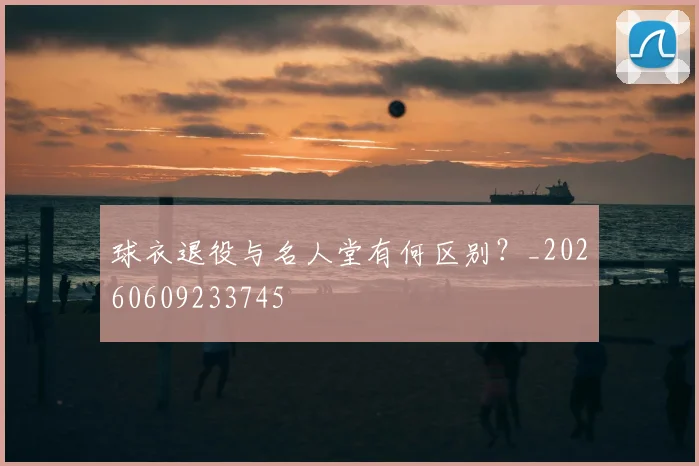 球衣退役与名人堂有何区别？_20260609233745