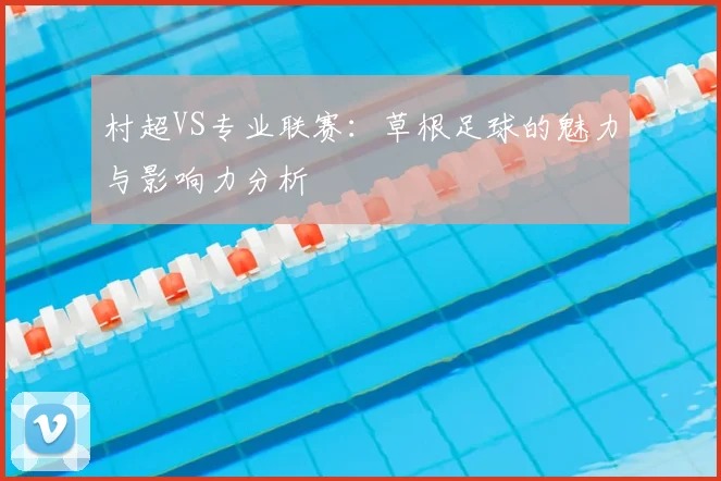 村超VS专业联赛：草根足球的魅力与影响力分析