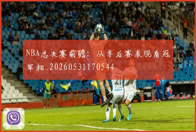 NBA总决赛前瞻：从季后赛表现看冠军相_20260531170544