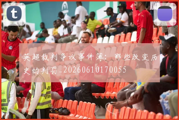 英超裁判争议事件簿:那些改变历史的判罚_20260610170055