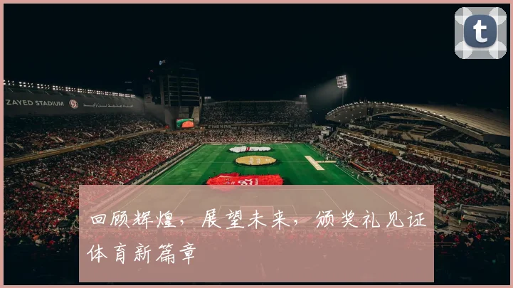 回顾辉煌，展望未来，颁奖礼见证体育新篇章