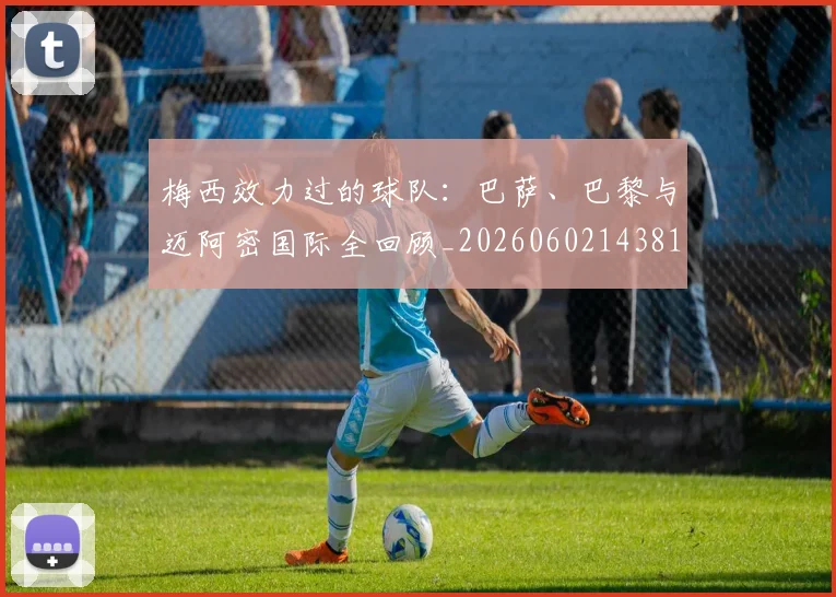 梅西效力过的球队：巴萨、巴黎与迈阿密国际全回顾_20260602143813