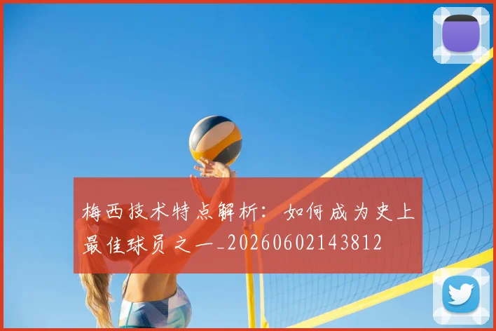 梅西技术特点解析：如何成为史上最佳球员之一_20260602143812