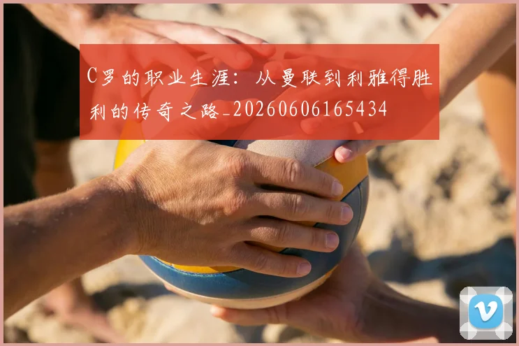 C罗的职业生涯:从曼联到利雅得胜利的传奇之路_20260606165434